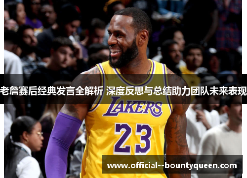 老詹赛后经典发言全解析 深度反思与总结助力团队未来表现 老詹赛后经典发言全解析 深度反思与总结助力团队未来表现