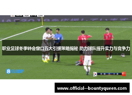职业足球冬季转会窗口五大引援策略揭秘 助力球队提升实力与竞争力 职业足球冬季转会窗口五大引援策略揭秘 助力球队提升实力与竞争力