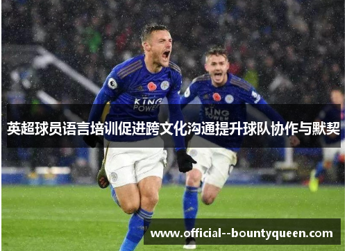 英超球员语言培训促进跨文化沟通提升球队协作与默契 英超球员语言培训促进跨文化沟通提升球队协作与默契
