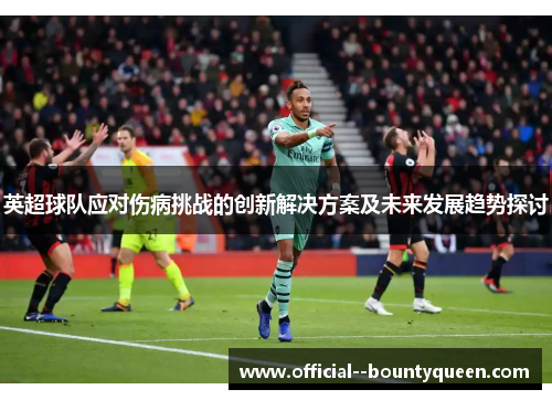 英超球队应对伤病挑战的创新解决方案及未来发展趋势探讨 英超球队应对伤病挑战的创新解决方案及未来发展趋势探讨