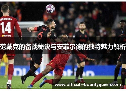 范戴克的备战秘诀与安菲尔德的独特魅力解析 范戴克的备战秘诀与安菲尔德的独特魅力解析