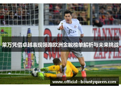 莱万凭借卓越表现领跑欧洲金靴榜单解析与未来挑战 莱万凭借卓越表现领跑欧洲金靴榜单解析与未来挑战