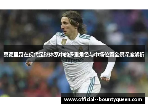 莫德里奇在现代足球体系中的多重角色与中场位置全景深度解析 莫德里奇在现代足球体系中的多重角色与中场位置全景深度解析