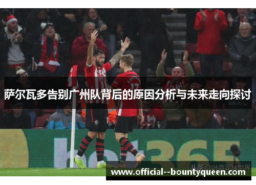 萨尔瓦多告别广州队背后的原因分析与未来走向探讨 萨尔瓦多告别广州队背后的原因分析与未来走向探讨