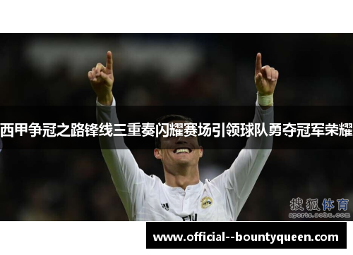 西甲争冠之路锋线三重奏闪耀赛场引领球队勇夺冠军荣耀