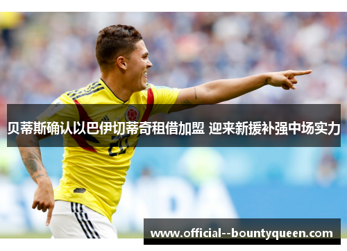 贝蒂斯确认以巴伊切蒂奇租借加盟 迎来新援补强中场实力 贝蒂斯确认以巴伊切蒂奇租借加盟 迎来新援补强中场实力