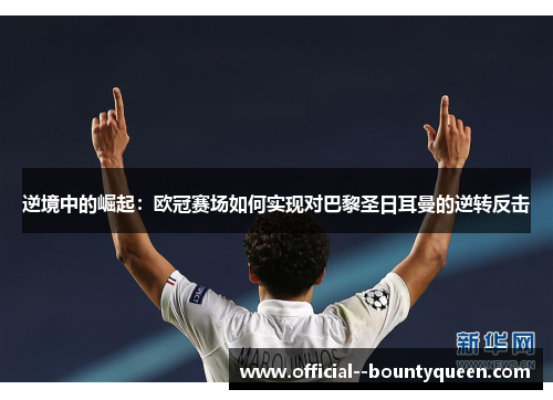 逆境中的崛起:欧冠赛场如何实现对巴黎圣日耳曼的逆转反击 逆境中的崛起:欧冠赛场如何实现对巴黎圣日耳曼的逆转反击