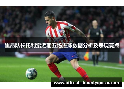 里昂队长托利索近期五场进球数据分析及表现亮点 里昂队长托利索近期五场进球数据分析及表现亮点