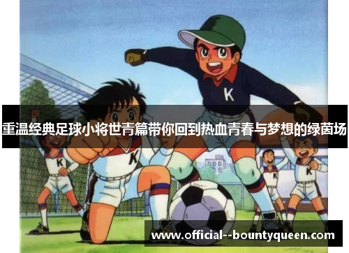 重温经典足球小将世青篇带你回到热血青春与梦想的绿茵场
