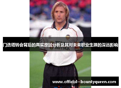 门迭塔转会背后的真实原因分析及其对未来职业生涯的深远影响 门迭塔转会背后的真实原因分析及其对未来职业生涯的深远影响