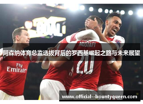 阿森纳体育总监选拔背后的罗西基崛起之路与未来展望