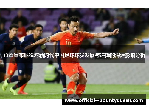 肖智宣布退役对新时代中国足球球员发展与选择的深远影响分析