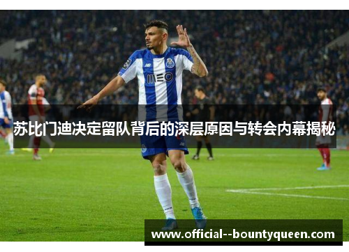 苏比门迪决定留队背后的深层原因与转会内幕揭秘 苏比门迪决定留队背后的深层原因与转会内幕揭秘