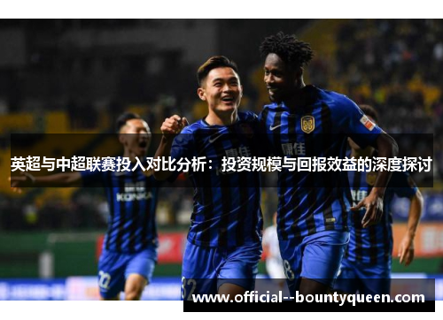 英超与中超联赛投入对比分析:投资规模与回报效益的深度探讨 英超与中超联赛投入对比分析:投资规模与回报效益的深度探讨