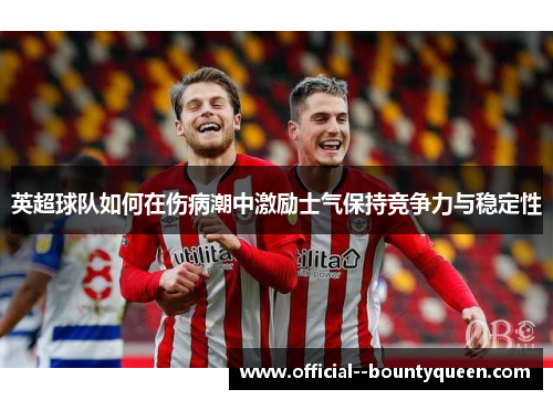 英超球队如何在伤病潮中激励士气保持竞争力与稳定性