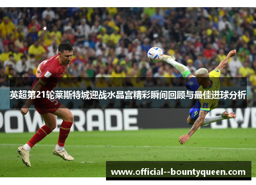 英超第21轮莱斯特城迎战水晶宫精彩瞬间回顾与最佳进球分析