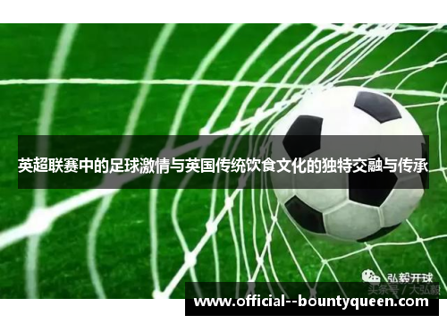 英超联赛中的足球激情与英国传统饮食文化的独特交融与传承