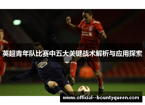 英超青年队比赛中五大关键战术解析与应用探索