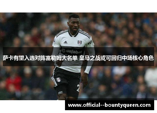 萨卡有望入选对阵富勒姆大名单 皇马之战或可回归中场核心角色