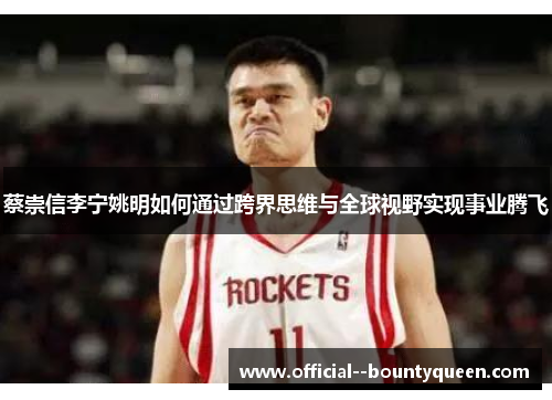 蔡崇信李宁姚明如何通过跨界思维与全球视野实现事业腾飞 蔡崇信李宁姚明如何通过跨界思维与全球视野实现事业腾飞