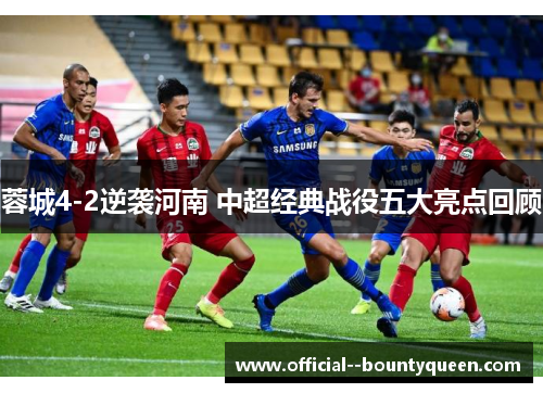 蓉城4-2逆袭河南 中超经典战役五大亮点回顾