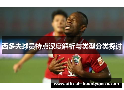 西多夫球员特点深度解析与类型分类探讨 西多夫球员特点深度解析与类型分类探讨