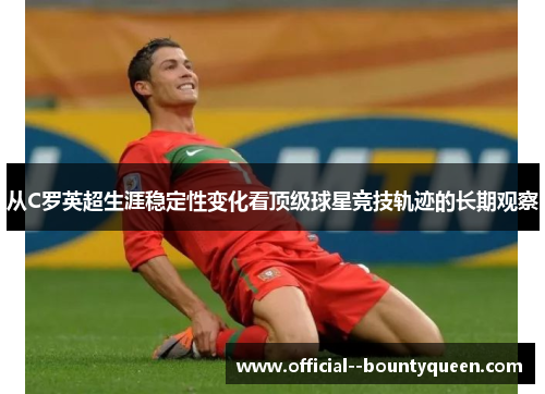 从C罗英超生涯稳定性变化看顶级球星竞技轨迹的长期观察