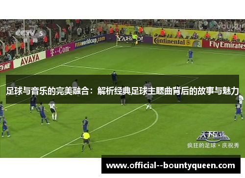 足球与音乐的完美融合：解析经典足球主题曲背后的故事与魅力