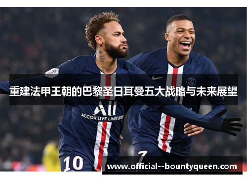 重建法甲王朝的巴黎圣日耳曼五大战略与未来展望