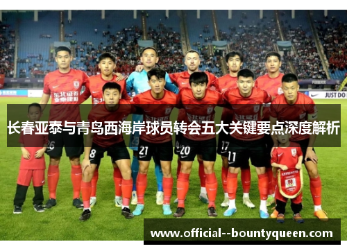 长春亚泰与青岛西海岸球员转会五大关键要点深度解析