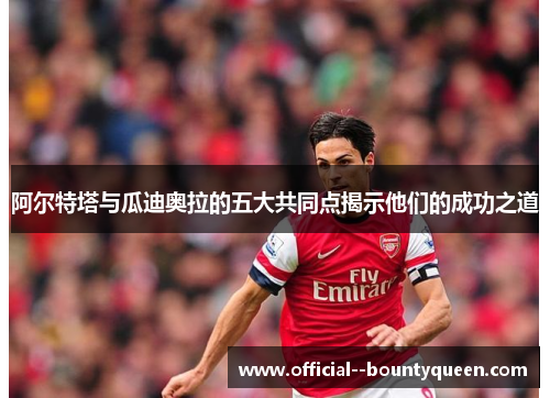 阿尔特塔与瓜迪奥拉的五大共同点揭示他们的成功之道