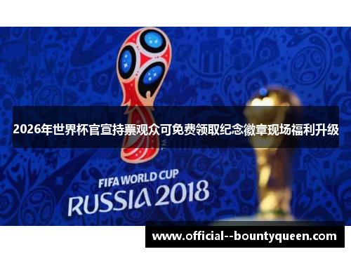 2026年世界杯官宣持票观众可免费领取纪念徽章现场福利升级