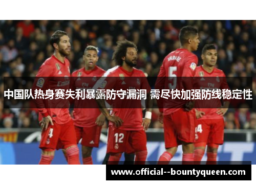 中国队热身赛失利暴露防守漏洞 需尽快加强防线稳定性