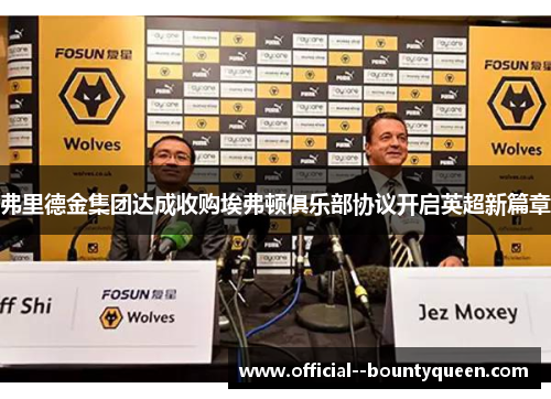 弗里德金集团达成收购埃弗顿俱乐部协议开启英超新篇章