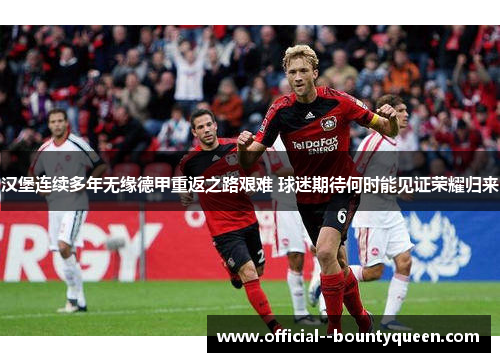 汉堡连续多年无缘德甲重返之路艰难 球迷期待何时能见证荣耀归来