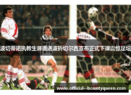 波切蒂诺执教生涯遭遇波折切尔西宣布正式下课震惊足坛