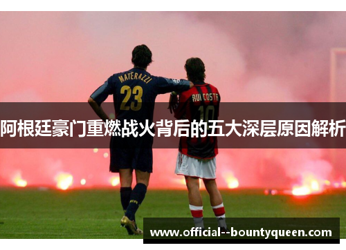 阿根廷豪门重燃战火背后的五大深层原因解析