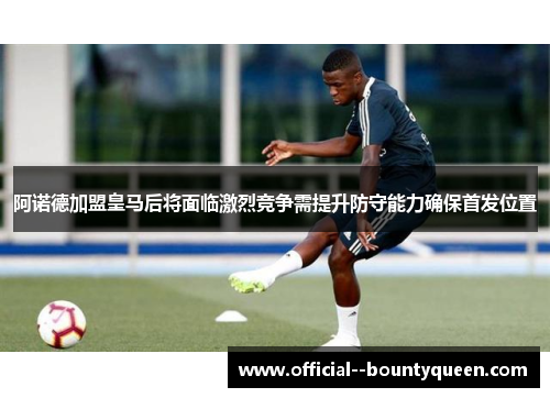 阿诺德加盟皇马后将面临激烈竞争需提升防守能力确保首发位置