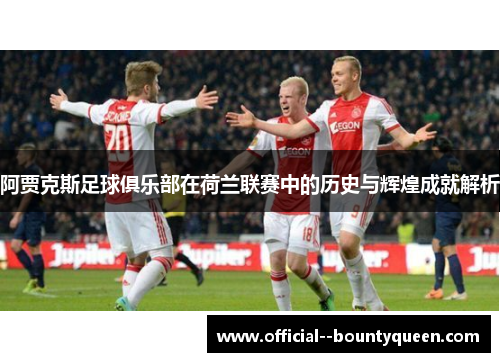 阿贾克斯足球俱乐部在荷兰联赛中的历史与辉煌成就解析