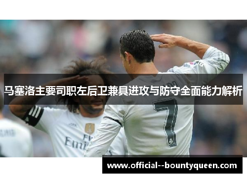 马塞洛主要司职左后卫兼具进攻与防守全面能力解析