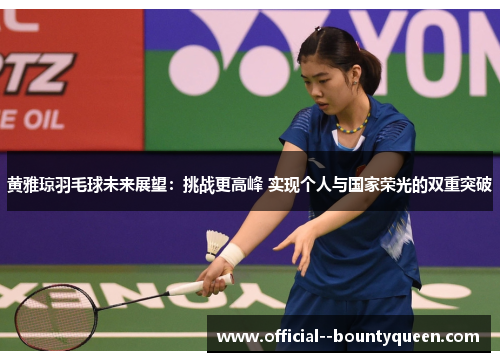 黄雅琼羽毛球未来展望：挑战更高峰 实现个人与国家荣光的双重突破