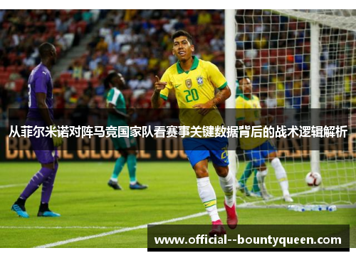 从菲尔米诺对阵马竞国家队看赛事关键数据背后的战术逻辑解析 从菲尔米诺对阵马竞国家队看赛事关键数据背后的战术逻辑解析