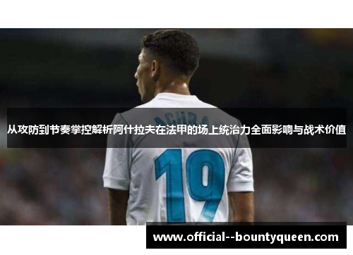 从攻防到节奏掌控解析阿什拉夫在法甲的场上统治力全面影响与战术价值 从攻防到节奏掌控解析阿什拉夫在法甲的场上统治力全面影响与战术价值