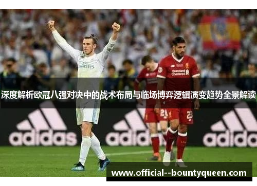 深度解析欧冠八强对决中的战术布局与临场博弈逻辑演变趋势全景解读 深度解析欧冠八强对决中的战术布局与临场博弈逻辑演变趋势全景解读