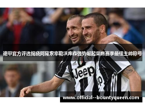 德甲官方评选揭晓阿隆索率勒沃库森强势崛起荣膺赛季最佳主帅称号 德甲官方评选揭晓阿隆索率勒沃库森强势崛起荣膺赛季最佳主帅称号