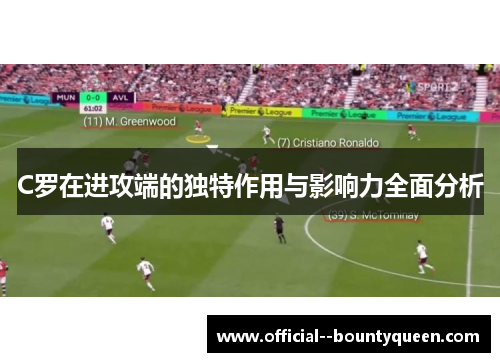 C罗在进攻端的独特作用与影响力全面分析