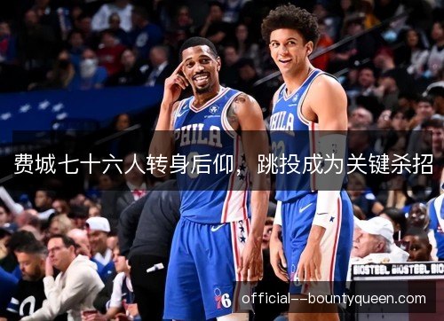 费城七十六人转身后仰，跳投成为关键杀招